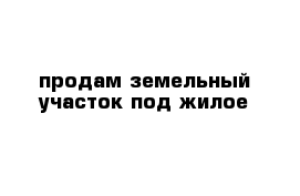 продам земельный участок под жилое 